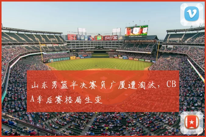 山东男篮半决赛负广厦遭淘汰,CBA季后赛格局生变