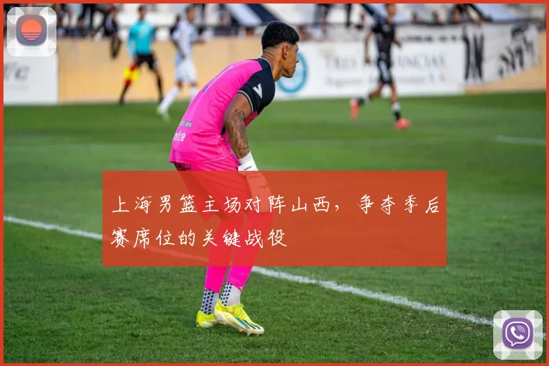 上海男篮主场对阵山西,争夺季后赛席位的关键战役