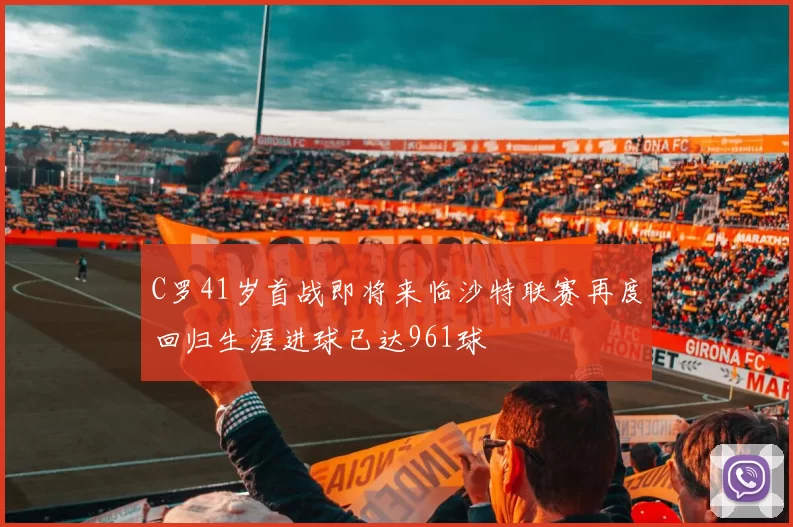 C罗41岁首战即将来临沙特联赛再度回归生涯进球已达961球