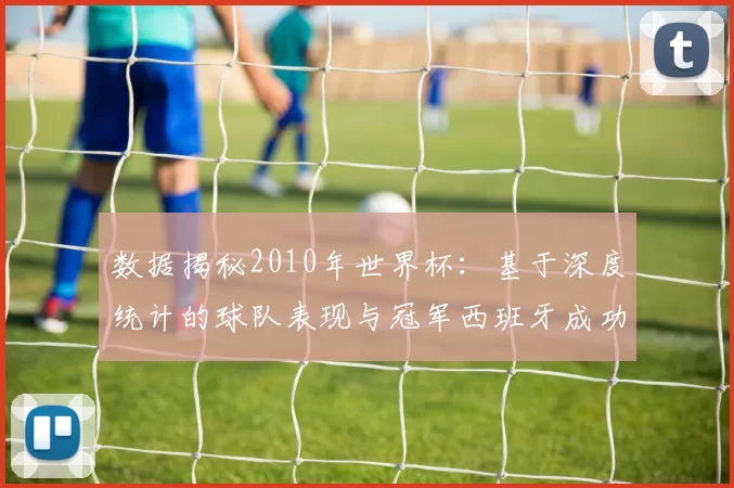 数据揭秘2010年世界杯：基于深度统计的球队表现与冠军西班牙成功之路