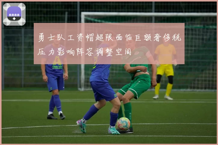 勇士队工资帽超限面临巨额奢侈税压力影响阵容调整空间