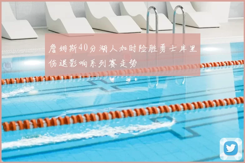 詹姆斯40分湖人加时险胜勇士库里伤退影响系列赛走势