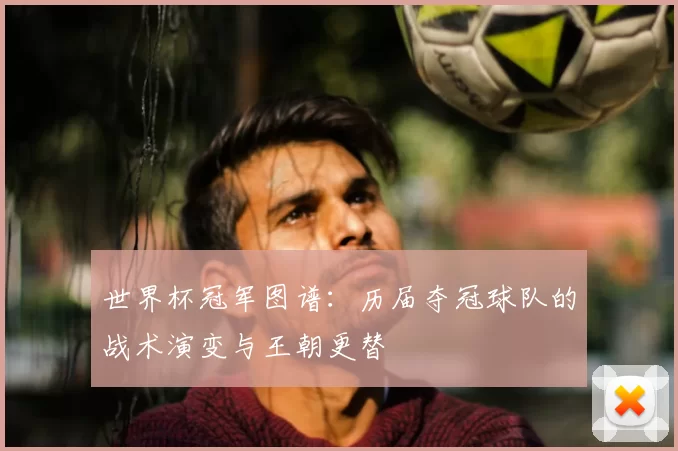 世界杯冠军图谱：历届夺冠球队的战术演变与王朝更替