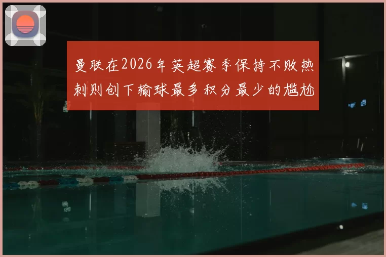 曼联在2026年英超赛季保持不败热刺则创下输球最多积分最少的尴尬纪录