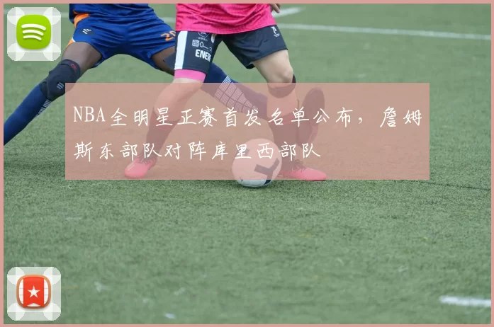 NBA全明星正赛首发名单公布,詹姆斯东部队对阵库里西部队