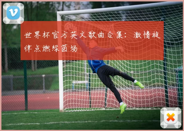 世界杯官方英文歌曲合集:激情旋律点燃绿茵场