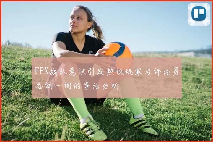 FPX战队意识引发热议玩家与评论员各执一词的争论分析