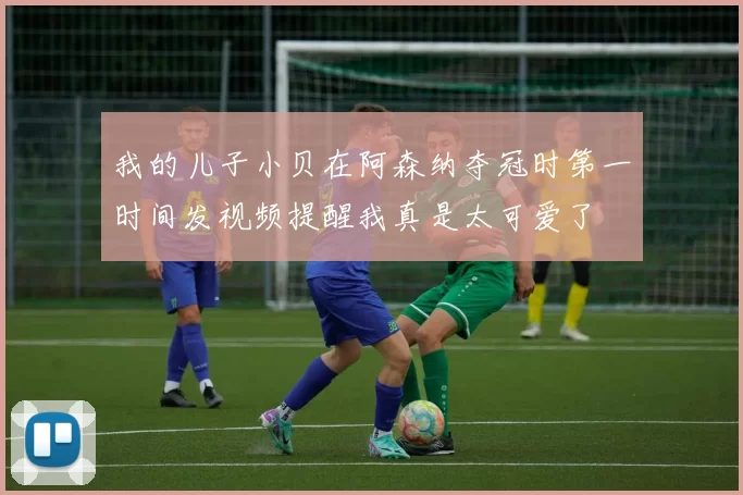 我的儿子小贝在阿森纳夺冠时第一时间发视频提醒我真是太可爱了