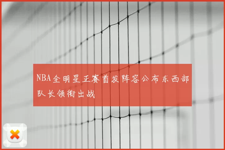 NBA全明星正赛首发阵容公布东西部队长领衔出战