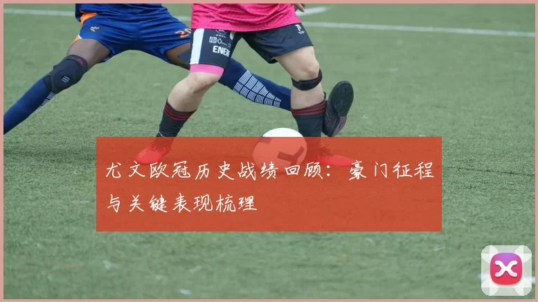 尤文欧冠历史战绩回顾：豪门征程与关键表现梳理