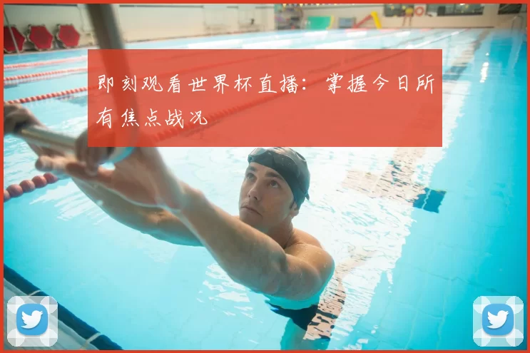 即刻观看世界杯直播：掌握今日所有焦点战况