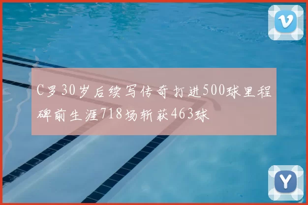 C罗30岁后续写传奇打进500球里程碑前生涯718场斩获463球