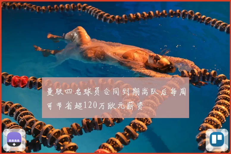 曼联四名球员合同到期离队后每周可节省超120万欧元薪资