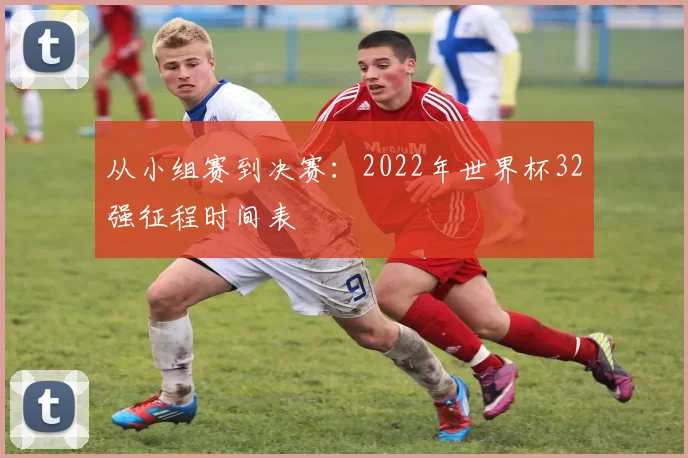 从小组赛到决赛:2022年世界杯32强征程时间表
