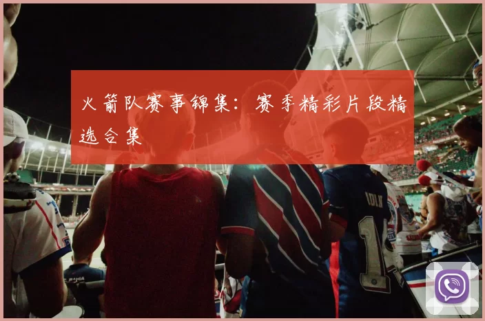 火箭队赛事锦集:赛季精彩片段精选合集