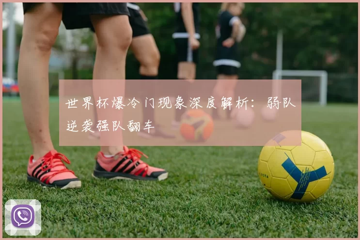 世界杯爆冷门现象深度解析：弱队逆袭强队翻车
