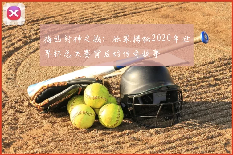 梅西封神之战:独家揭秘2020年世界杯总决赛背后的传奇故事