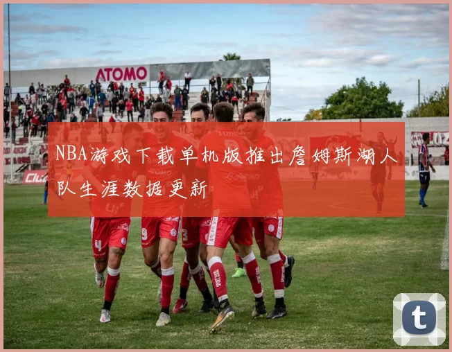 NBA游戏下载单机版推出詹姆斯湖人队生涯数据更新