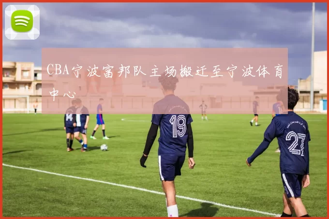CBA宁波富邦队主场搬迁至宁波体育中心