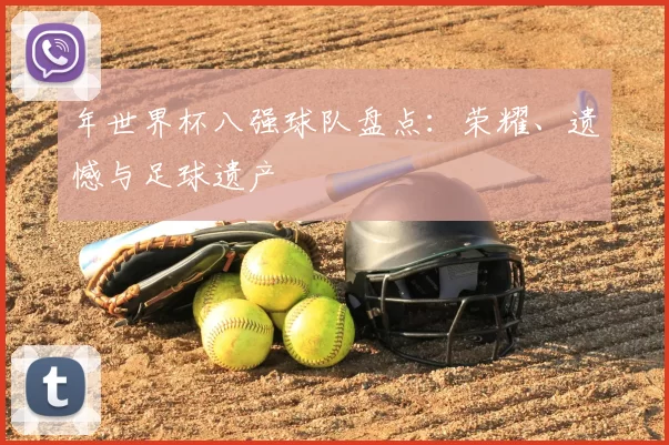 年世界杯八强球队盘点:荣耀、遗憾与足球遗产