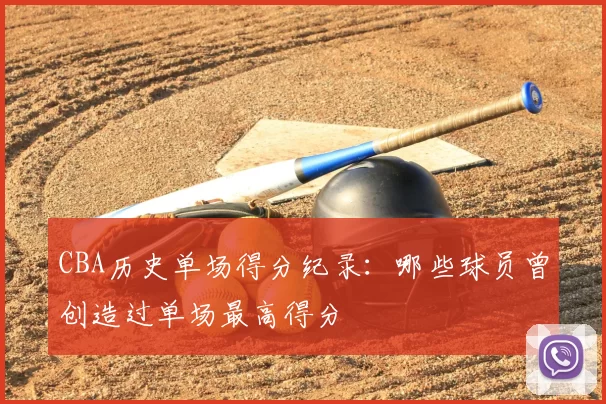 CBA历史单场得分纪录：哪些球员曾创造过单场最高得分