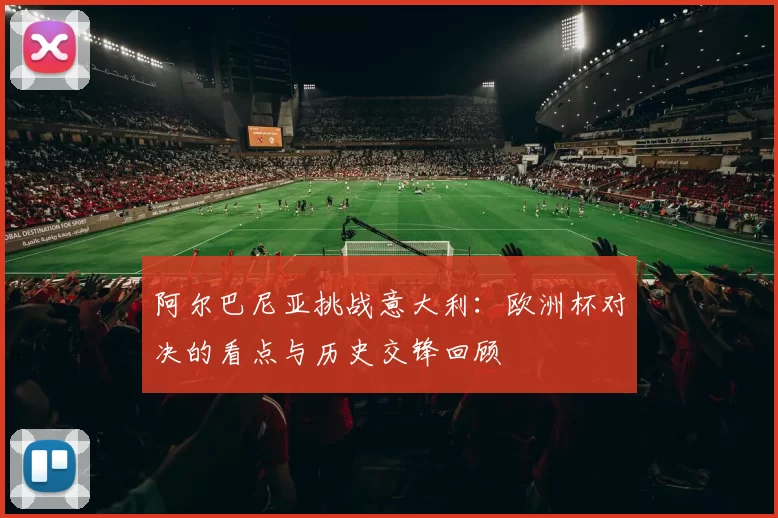 阿尔巴尼亚挑战意大利：欧洲杯对决的看点与历史交锋回顾