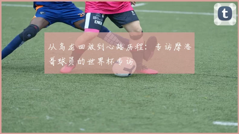 从乌龙回放到心路历程:专访摩洛哥球员的世界杯专访