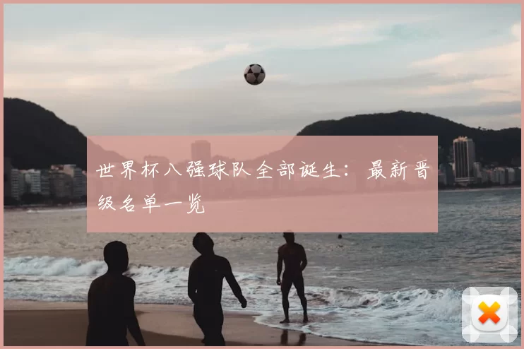世界杯八强球队全部诞生：最新晋级名单一览