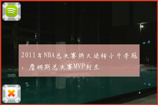 2011年NBA总决赛热火逆转小牛夺冠，詹姆斯总决赛MVP封王