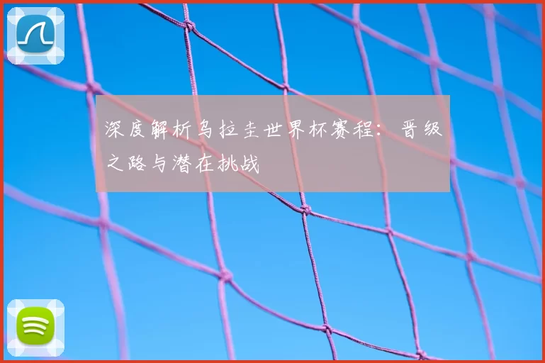 深度解析乌拉圭世界杯赛程：晋级之路与潜在挑战