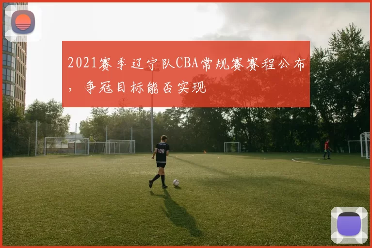 2021赛季辽宁队CBA常规赛赛程公布,争冠目标能否实现