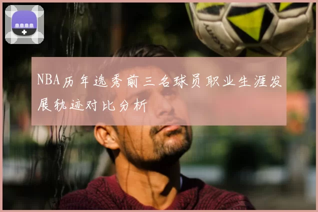 NBA历年选秀前三名球员职业生涯发展轨迹对比分析