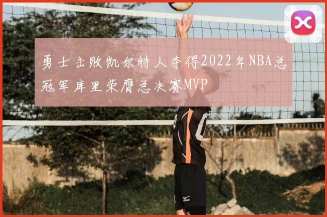 勇士击败凯尔特人夺得2022年NBA总冠军库里荣膺总决赛MVP