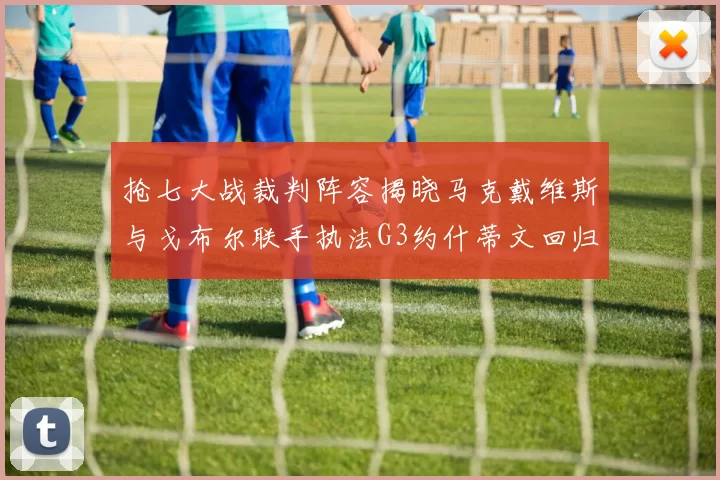 抢七大战裁判阵容揭晓马克戴维斯与戈布尔联手执法G3约什蒂文回归G2