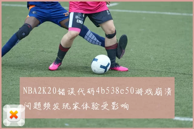 NBA2K20错误代码4b538e50游戏崩溃问题频发玩家体验受影响