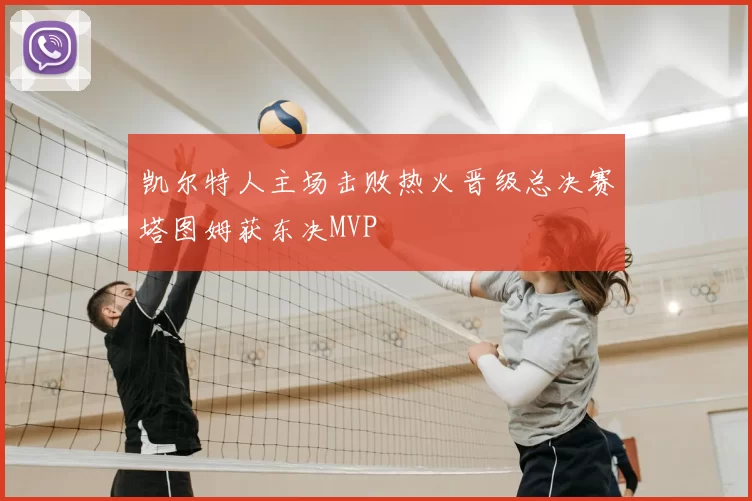 凯尔特人主场击败热火晋级总决赛塔图姆获东决MVP