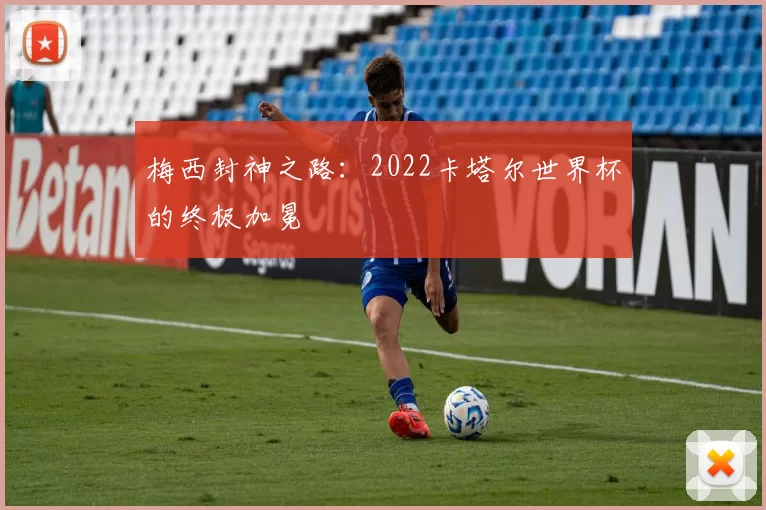 梅西封神之路:2022卡塔尔世界杯的终极加冕
