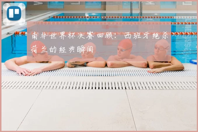 南非世界杯决赛回顾：西班牙绝杀荷兰的经典瞬间