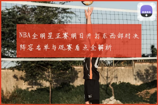 NBA全明星正赛明日开打东西部对决阵容名单与观赛看点全解析