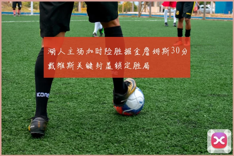 湖人主场加时险胜掘金詹姆斯30分戴维斯关键封盖锁定胜局