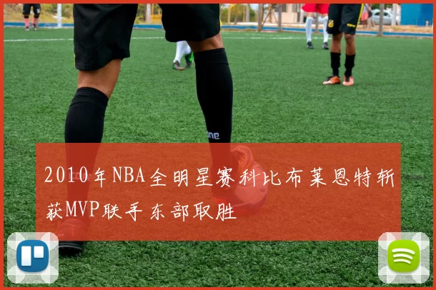 2010年NBA全明星赛科比布莱恩特斩获MVP联手东部取胜