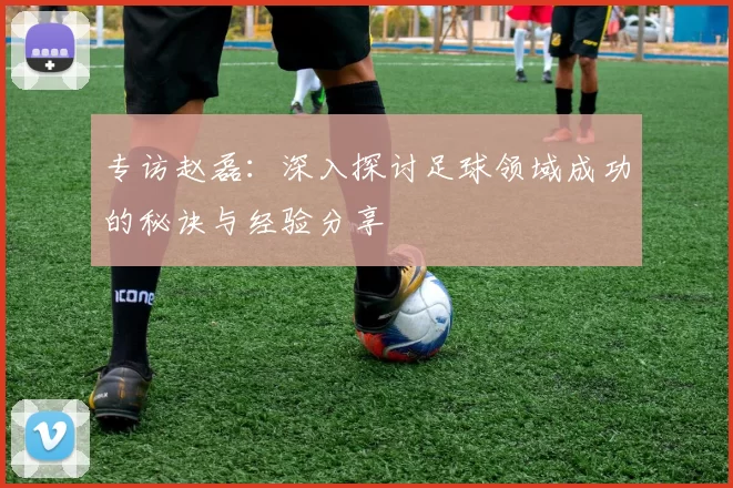 专访赵磊：深入探讨足球领域成功的秘诀与经验分享
