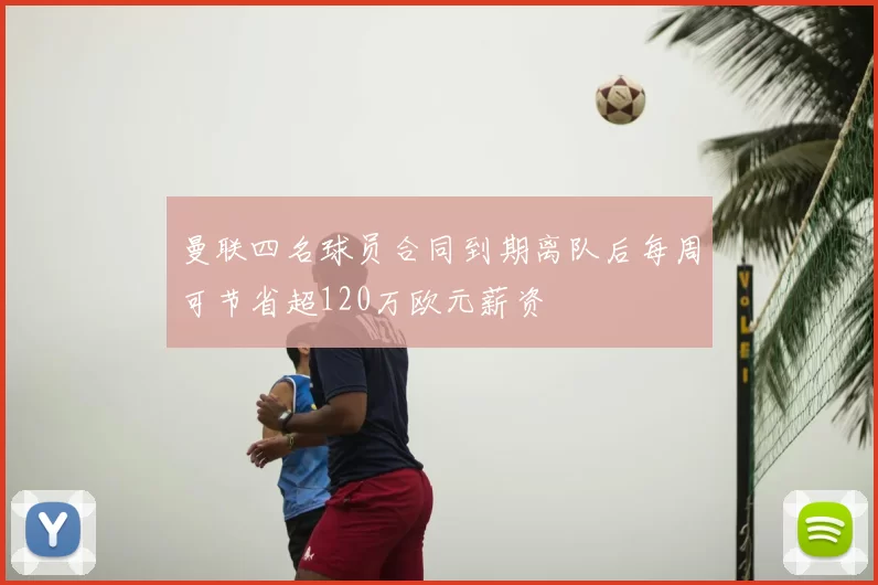 曼联四名球员合同到期离队后每周可节省超120万欧元薪资