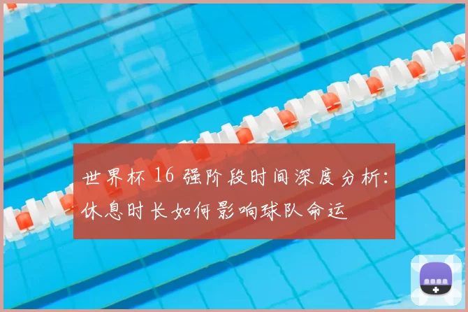 世界杯 16 强阶段时间深度分析：休息时长如何影响球队命运
