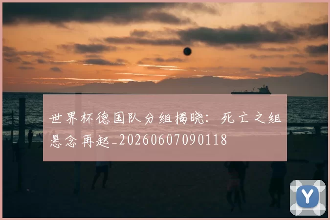 世界杯德国队分组揭晓：死亡之组悬念再起_20260607090118