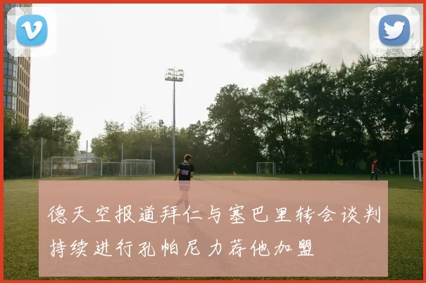 德天空报道拜仁与塞巴里转会谈判持续进行孔帕尼力荐他加盟