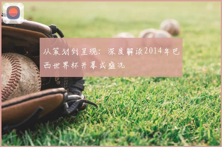 从策划到呈现:深度解读2014年巴西世界杯开幕式盛况