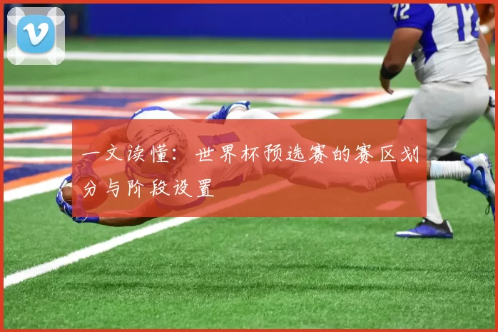 一文读懂：世界杯预选赛的赛区划分与阶段设置