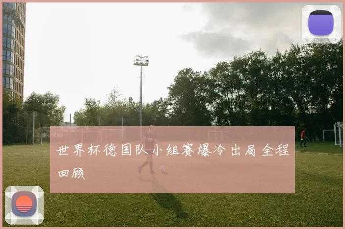 世界杯德国队小组赛爆冷出局全程回顾