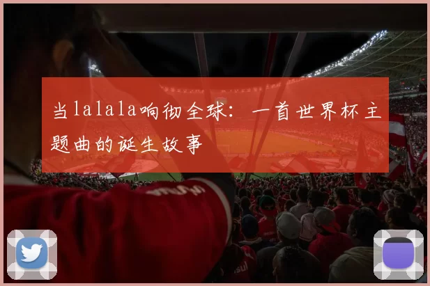 当lalala响彻全球:一首世界杯主题曲的诞生故事